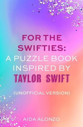 For The Swifties: A Puzzle Book Inspired by Taylor Swift (Unofficial Version): The ultimate puzzle book for Taylor Swift fans to celebrate The Eras Tour and her new album, The Tortured Poets Department Aida Alonzo 9781408734162