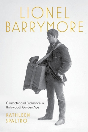 Lionel Barrymore: Character and Endurance in Hollywood's Golden Age Kathleen Spaltro 9781985900509