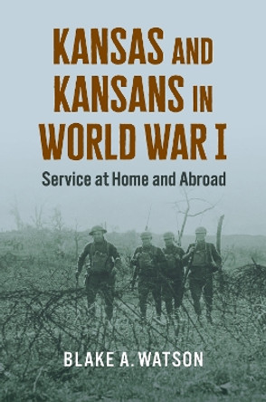 Kansas and Kansans in World War I: Service at Home and Abroad Blake Andrew Watson 9780700637409