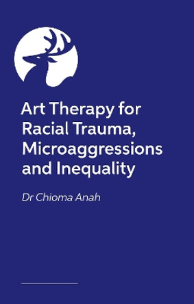 Art Therapy for Racial Trauma, Microaggressions and Inequality: Social Justice and Advocacy in Therapy Work Dr. Chioma Anah 9781839978333