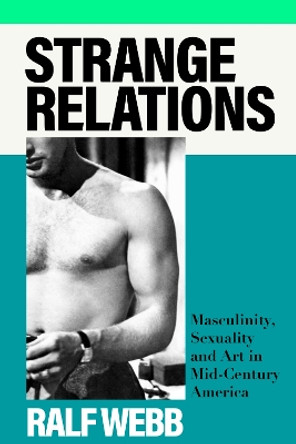 Strange Relations: Masculinity, Sexuality and Art in Mid-Century America Ralf Webb 9781399713221