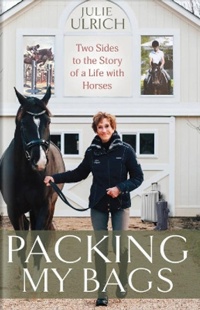 Packing My Bags: Two Sides to the Story of My Life with Horses Julie Ulrich 9781646012633