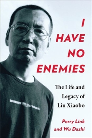 I Have No Enemies: The Life and Legacy of Liu Xiaobo Perry Link 9780231216760