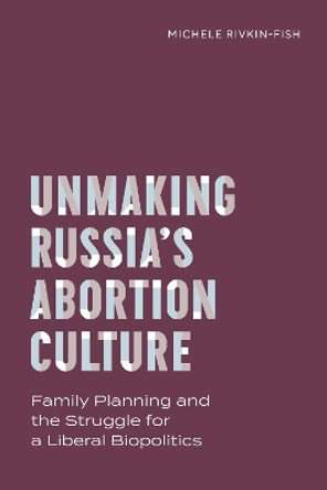 Unmaking Russia's Abortion Culture: Family Planning and the Struggle for a Liberal Biopolitics Michele Rivkin-Fish 9780826506979