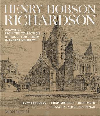 Henry Hobson Richardson: Drawings from the Collection of Houghton Library, Harvard University Jay Wickersham 9781580936590