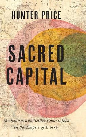 Sacred Capital: Methodism and Settler Colonialism in the Empire of Liberty Hunter Price 9780813951324