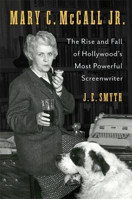Mary C. McCall Jr.: The Rise and Fall of Hollywood's Most Powerful Screenwriter J. E. Smyth 9780231215275