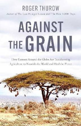 Against the Grain: How Farmers around the Globe Are Transforming Agriculture to Nourish the World and Heal the Planet Roger Thurow 9781572843400