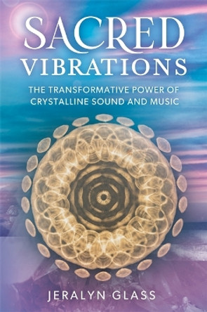 Sacred Vibrations: The Transformative Power of Crystalline Sound and Music Jeralyn Glass 9781788179119