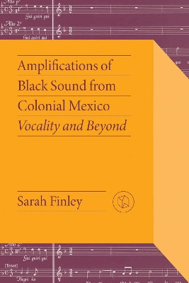 Amplifications of Black Sound from Colonial Mexico: Vocality and Beyond Sarah Finley 9780826506856