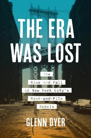 The Era Was Lost: The Rise and Fall of New York City's Rank-and-File Rebels Glenn Dyer 9781469682068