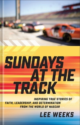 Sundays at the Track: Inspiring True Stories of Faith, Leadership, and Determination from the World of NASCAR Lee Weeks 9780800745547