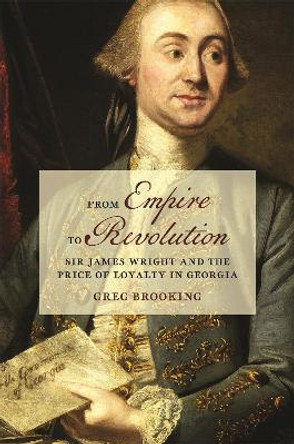 From Empire to Revolution: Sir James Wright and the Price of Loyalty in Georgia Greg Brooking 9780820365947