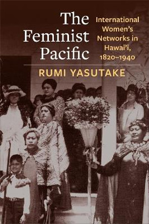 The Feminist Pacific: International Women's Networks in Hawai'i, 1820–1940 Rumi Yasutake 9780231208536