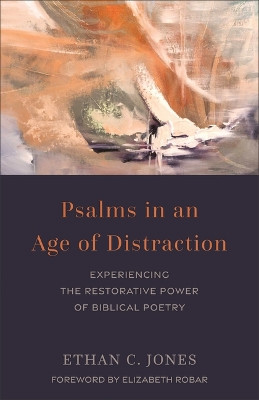 Psalms in an Age of Distraction: Experiencing the Restorative Power of Biblical Poetry Ethan C. Jones 9781540967640