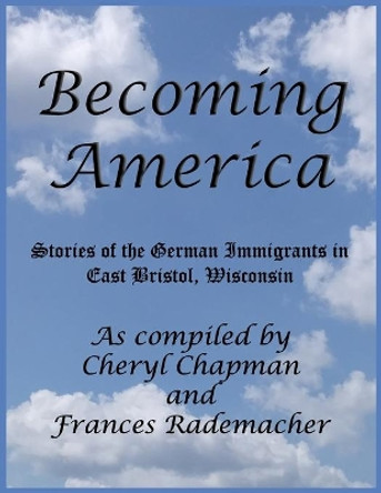 Becoming America: : Stories of the German Immigrants in East Bristol, Wisconsin by Frances Rademacher 9781976022319