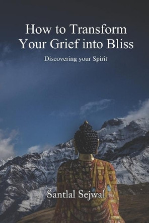 How to Transform Your Grief into Bliss: Discovering your Spirit by Santlal Sejwal 9789390543175