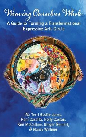 Weaving Ourselves Whole: A Guide for Forming a Transformational Expressive Arts Circle by Terri Goslin-Jones 9781955737234