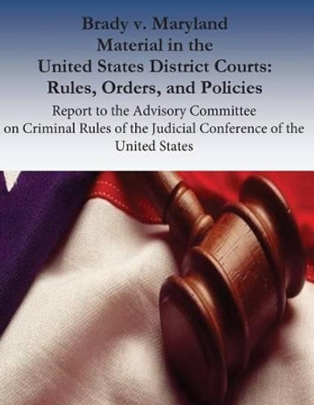 Brady v. Maryland Material in the United States District Courts: Rules, Orders, and Policies: Report to the Advisory Committee on Criminal Rules of the Judicial Conference of the United States by Laural Hooper 9781537584843