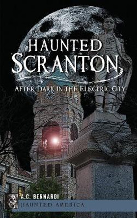 Haunted Scranton: After Dark in the Electric City by A C Bernardi 9781540231529