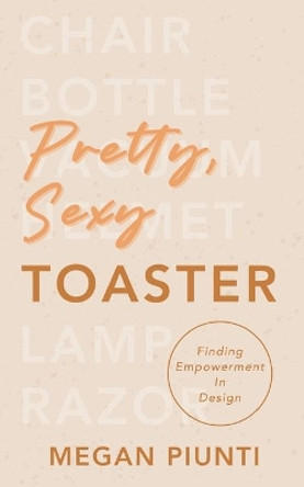 Pretty, Sexy Toaster: Finding Empowerment in Design by Megan Piunti 9798560171025