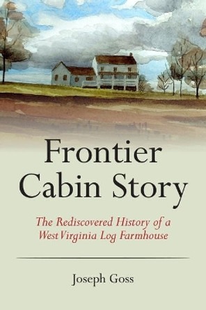 Frontier Cabin Story: The Rediscovered History of a West Virginia Log Farmhouse by John C Allen, Jr 9781935925958