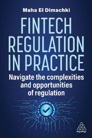 Fintech Regulation In Practice: Navigate the Complexities and Opportunities of Regulation Maha El Dimachki 9781398615694