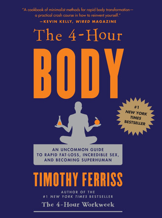 The 4-Hour Body: An Uncommon Guide to Rapid Fat-Loss, Incredible Sex, and Becoming Superhuman by Timothy Ferriss