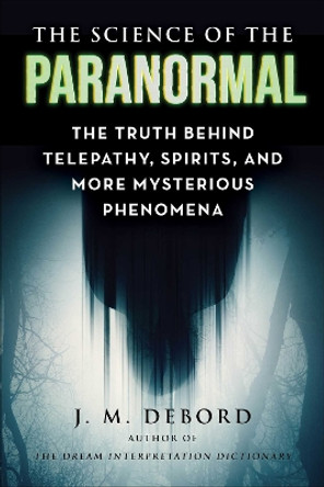 The Science of the Paranormal: The Truth Behind ESP, Reincarnation, and More Mysterious Phenomena J. M. DeBord 9781510778160