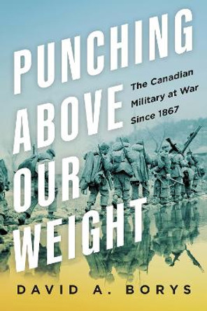 Punching Above Our Weight: The Canadian Military at War Since 1867 David A. Borys 9781459754126