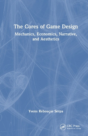 The Cores of Game Design: Mechanics, Economics, Narrative, and Aesthetics Yvens R. Serpa 9781032397511