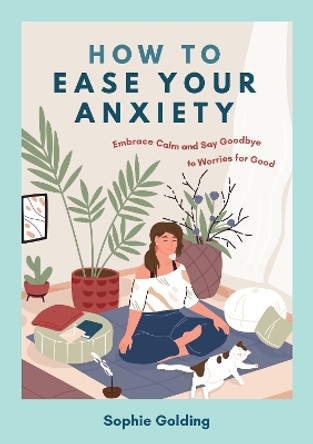 How to Ease Your Anxiety: Embrace Calm and Say Goodbye to Worries for Good Sophie Golding 9781837993796