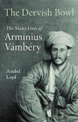 The Dervish Bowl: The Many Lives of Arminius Vambery Anabel Loyd 9781913368975