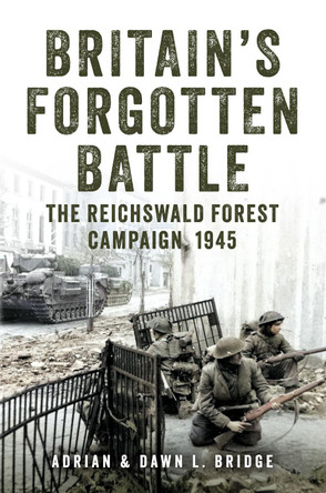 Britain's Forgotten Battle: The Reichswald Forest Campaign, 1945 Adrian and Dawn L. Bridge 9781398114913