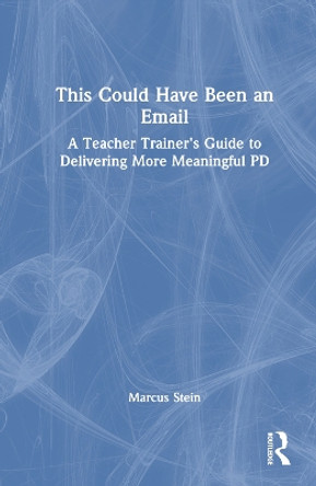 This Could Have Been an Email: A Teacher Trainer's Guide to Delivering More Meaningful PD Marcus Stein 9781032518411