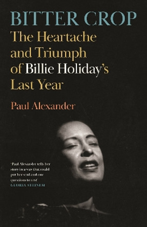 Bitter Crop: The Heartache and Triumph of Billie Holiday's Last Year Paul Alexander 9781837262410