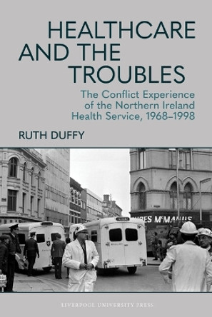 Healthcare and the Troubles: The Conflict Experience of the Northern Ireland Health Service, 1968–1998 Ruth Duffy 9781837641444