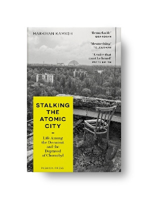 Stalking the Atomic City: Life Among the Decadent and the Depraved of Chornobyl Markiyan Kamysh 9781782278573