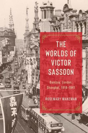 The Worlds of Victor Sassoon: Bombay, London, Shanghai, 1918–1941 Rosemary Wakeman 9780226834184