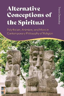 Alternative Conceptions of the Spiritual: Polytheism, Animism, and More in Contemporary Philosophy of Religion Travis Dumsday 9781350382657