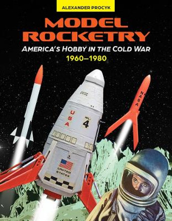 Model Rocketry: America's Hobby in the Cold War 1960-1980 Alexander Procyk 9780764368189