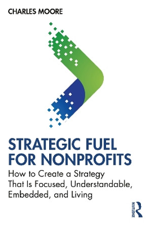 Strategic FUEL for Nonprofits: How to Create a Strategy That Is Focused, Understandable, Embedded, and Living Charles Moore 9781032812731