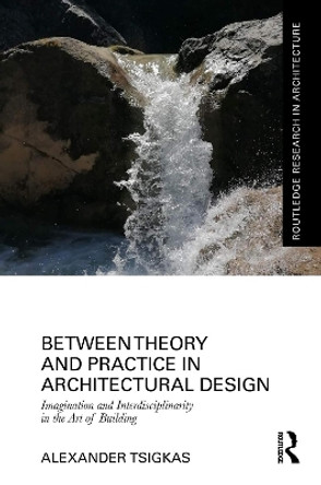 Between Theory and Practice in Architectural Design: Imagination and Interdisciplinarity in the Art of Building Alexander Tsigkas 9781032435893