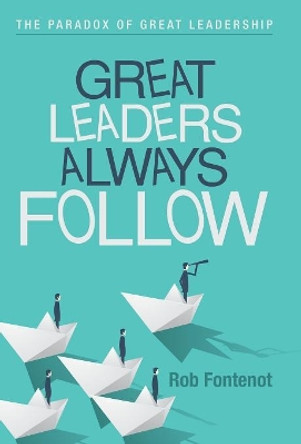 Great Leaders Always Follow: The Paradox of Great Leadership by Rob Fontenot 9781973617921