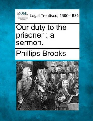 Our Duty to the Prisoner: A Sermon. by Phillips Brooks 9781240146895
