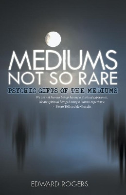 Mediums Not So Rare: Psychic Gifts of the Mediums by Edward Rogers 9781504352345