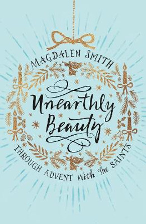 Unearthly Beauty: Through Advent with the Saints by Magdalen Smith