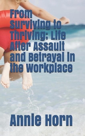 From Surviving to Thriving; Life After Assault and Betrayal in the Workplace by Annie Horn 9798603319629