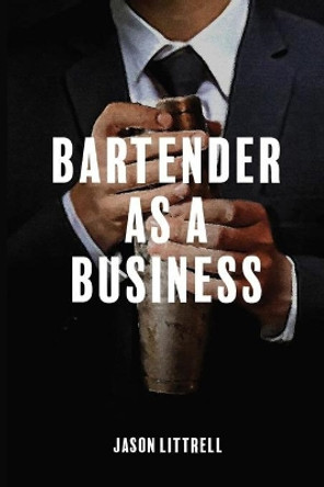 Bartender as a Business: Building Agency from Craft by Jason Littrell 9781649530394