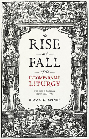 The Rise and Fall of the Incomparable Liturgy: The Book Of Common Prayer, 1559-1906 by Professor Bryan D. Spinks